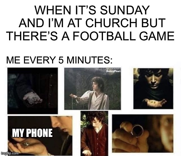  WHEN IT’S SUNDAY AND I’M AT CHURCH BUT THERE’S A FOOTBALL GAME; ME EVERY 5 MINUTES:; MY PHONE | image tagged in blank white template,frodo,lord of the rings,football,nfl,sunday | made w/ Imgflip meme maker