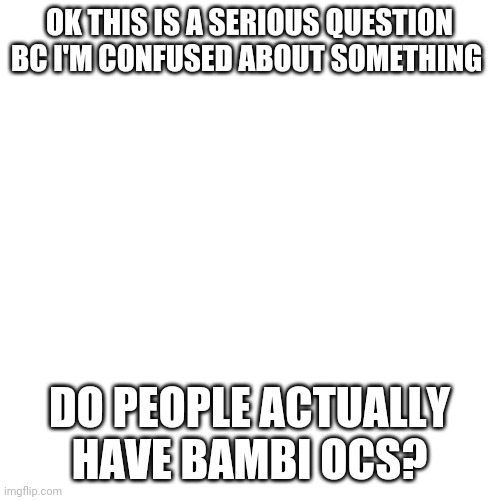 Im,I'm, confused as to why ppl put 'no Bambi ocs' in tags in role-play | OK THIS IS A SERIOUS QUESTION BC I'M CONFUSED ABOUT SOMETHING; DO PEOPLE ACTUALLY HAVE BAMBI OCS? | image tagged in memes,blank transparent square | made w/ Imgflip meme maker