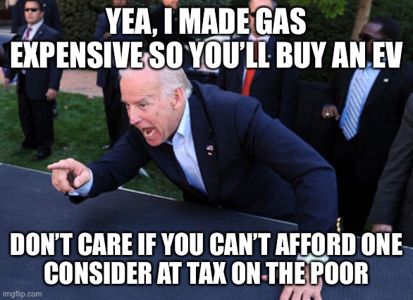Tax the poor the democrat way | YEA, I MADE GAS EXPENSIVE SO YOU’LL BUY AN EV; DON’T CARE IF YOU CAN’T AFFORD ONE
CONSIDER AT TAX ON THE POOR | image tagged in i paid for it,ffun,tax,happy | made w/ Imgflip meme maker