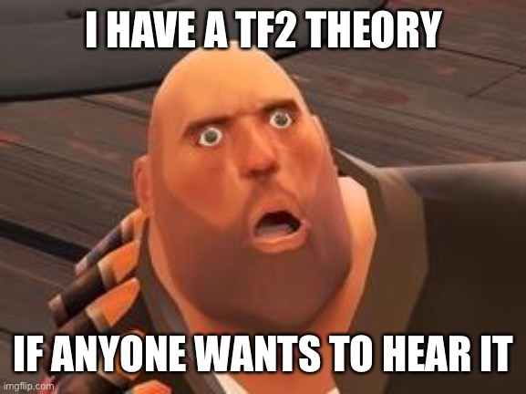 E | I HAVE A TF2 THEORY; IF ANYONE WANTS TO HEAR IT | image tagged in tf2 heavy | made w/ Imgflip meme maker