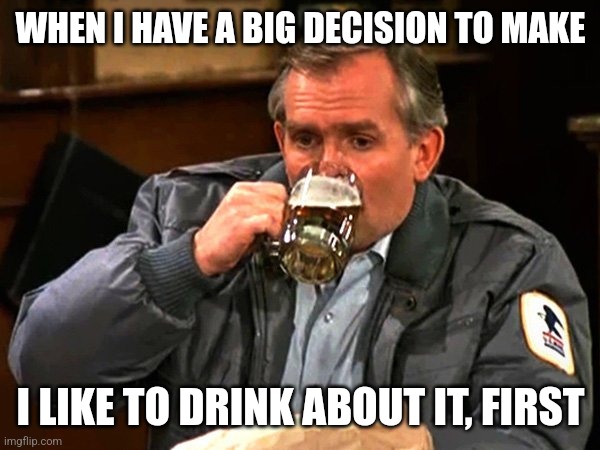 Cliff Clavin Drinks Beer | WHEN I HAVE A BIG DECISION TO MAKE; I LIKE TO DRINK ABOUT IT, FIRST | image tagged in cliff clavin drinks beer | made w/ Imgflip meme maker
