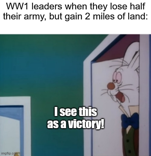 Boy oh boy they really didn't know how worthless it would all be in 20 years | WW1 leaders when they lose half their army, but gain 2 miles of land:; I see this as a victory! | image tagged in white rabbit hype | made w/ Imgflip meme maker