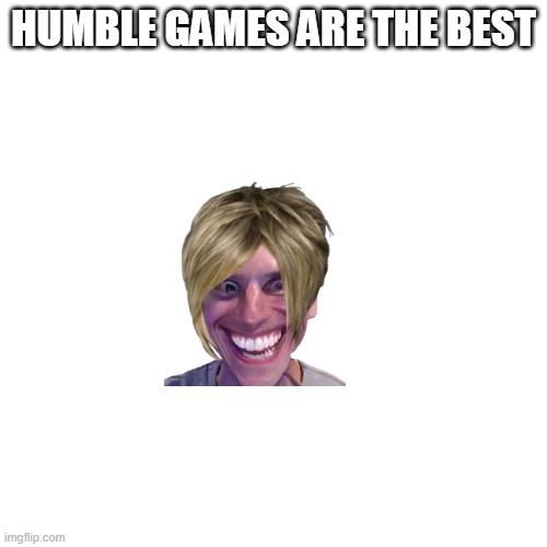 Blank Transparent Square Meme | HUMBLE GAMES ARE THE BEST | image tagged in memes,blank transparent square | made w/ Imgflip meme maker