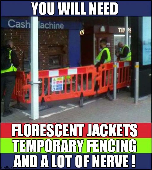 How To Steal A Cash Machine | YOU WILL NEED; FLORESCENT JACKETS; TEMPORARY FENCING; AND A LOT OF NERVE ! | image tagged in stealing,cash machine | made w/ Imgflip meme maker