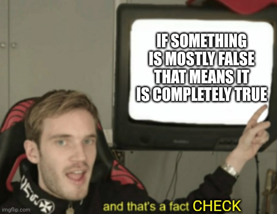 Fact | IF SOMETHING IS MOSTLY FALSE THAT MEANS IT IS COMPLETELY TRUE; CHECK | image tagged in and that's a fact | made w/ Imgflip meme maker