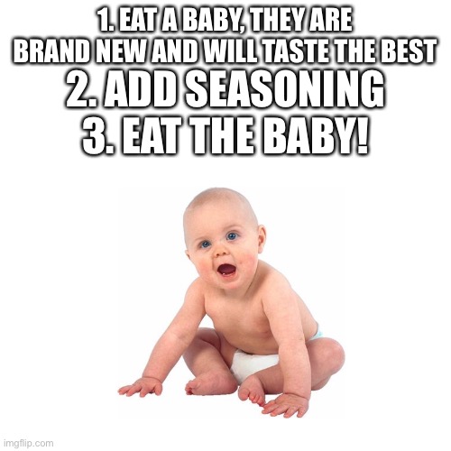How to Eat a Child Mod Note (you need to cook the baby alive)  | 1. EAT A BABY, THEY ARE BRAND NEW AND WILL TASTE THE BEST; 2. ADD SEASONING
3. EAT THE BABY! | image tagged in yummy,baby r yummy,wtf are these tags,yummy baby yum | made w/ Imgflip meme maker