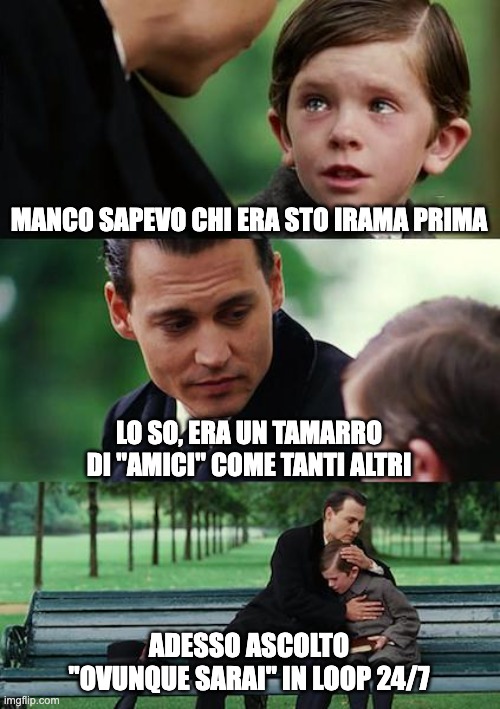 IRAMA, OVUNQUE SARAI | MANCO SAPEVO CHI ERA STO IRAMA PRIMA; LO SO, ERA UN TAMARRO DI "AMICI" COME TANTI ALTRI; ADESSO ASCOLTO "OVUNQUE SARAI" IN LOOP 24/7 | image tagged in memes,finding neverland | made w/ Imgflip meme maker