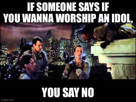 Ghostbusters Are You A God | IF SOMEONE SAYS IF YOU WANNA WORSHIP AN IDOL, YOU SAY NO | image tagged in ghostbusters are you a god | made w/ Imgflip meme maker
