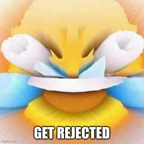 open eye crying laughing meme | GET REJECTED | image tagged in open eye crying laughing meme | made w/ Imgflip meme maker