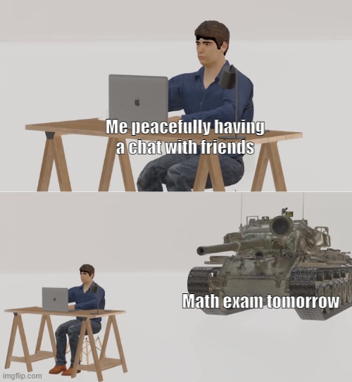 based on true story | Me peacefully having a chat with friends; Math exam tomorrow | image tagged in exams,school,math | made w/ Imgflip meme maker
