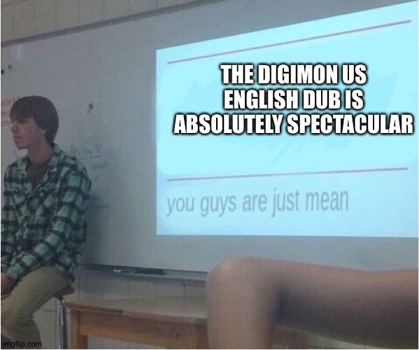You guys are just mean  | THE DIGIMON US ENGLISH DUB IS ABSOLUTELY SPECTACULAR | image tagged in you guys are just mean | made w/ Imgflip meme maker