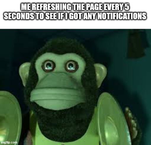 Anyone can relate? | ME REFRESHING THE PAGE EVERY 5 SECONDS TO SEE IF I GOT ANY NOTIFICATIONS | image tagged in toy story monkey,memes,funny,relatable,imgflip,true story | made w/ Imgflip meme maker
