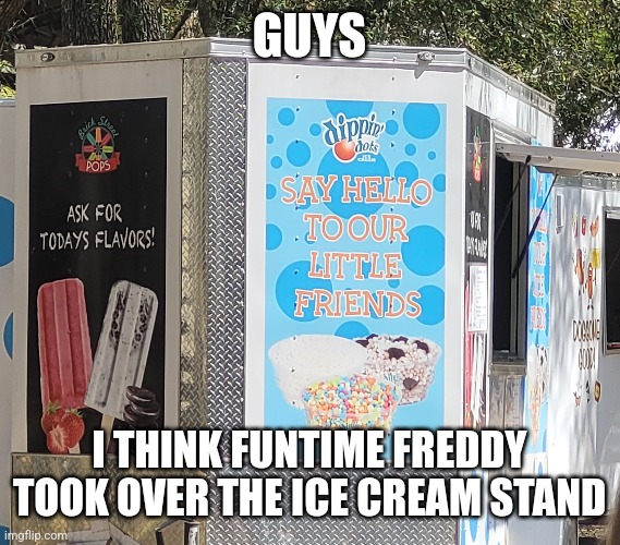 Fnaf meme | GUYS; I THINK FUNTIME FREDDY TOOK OVER THE ICE CREAM STAND | image tagged in fnaf sister location | made w/ Imgflip meme maker