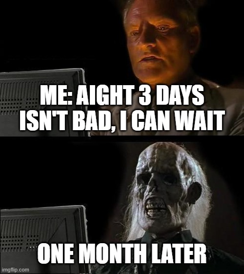 I'll Just Wait Here | ME: AIGHT 3 DAYS ISN'T BAD, I CAN WAIT; ONE MONTH LATER | image tagged in memes,i'll just wait here | made w/ Imgflip meme maker