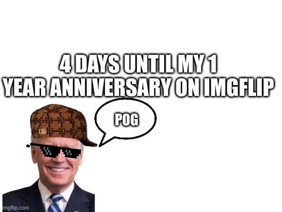 4 days | 4 DAYS UNTIL MY 1 YEAR ANNIVERSARY ON IMGFLIP; POG | image tagged in blank white template | made w/ Imgflip meme maker