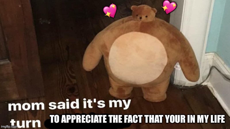 She said so >:( | 💖; 💖; TO APPRECIATE THE FACT THAT YOUR IN MY LIFE | image tagged in mom said it's my turn on the xbox,wholesome | made w/ Imgflip meme maker