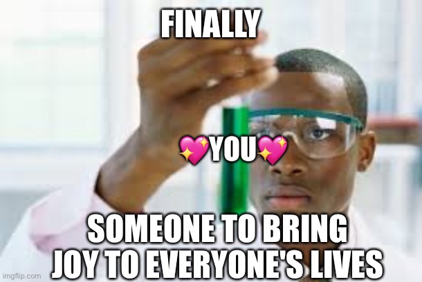 Finally! <3 | FINALLY; 💖YOU💖; SOMEONE TO BRING JOY TO EVERYONE'S LIVES | image tagged in finally,wholesome | made w/ Imgflip meme maker