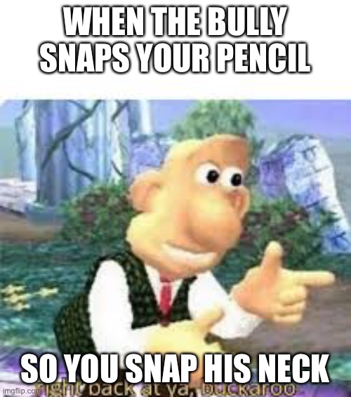 right back at ya, buckaroo | WHEN THE BULLY SNAPS YOUR PENCIL; SO YOU SNAP HIS NECK | image tagged in right back at ya buckaroo | made w/ Imgflip meme maker