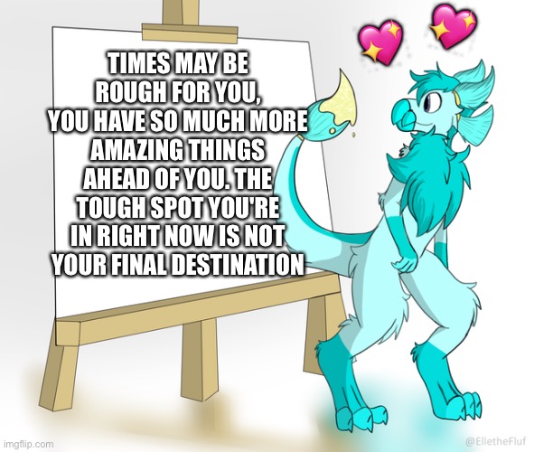This template has a lot of wholesome potential with it :D | 💖; 💖; TIMES MAY BE ROUGH FOR YOU, YOU HAVE SO MUCH MORE AMAZING THINGS AHEAD OF YOU. THE TOUGH SPOT YOU'RE IN RIGHT NOW IS NOT YOUR FINAL DESTINATION | image tagged in wholesome,furry | made w/ Imgflip meme maker