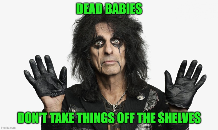 Alice Cooper | DEAD BABIES DON'T TAKE THINGS OFF THE SHELVES | image tagged in alice cooper | made w/ Imgflip meme maker
