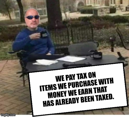 Proven ME wrong | WE PAY TAX ON ITEMS WE PURCHASE WITH MONEY WE EARN THAT HAS ALREADY BEEN TAXED. | image tagged in proven me wrong | made w/ Imgflip meme maker