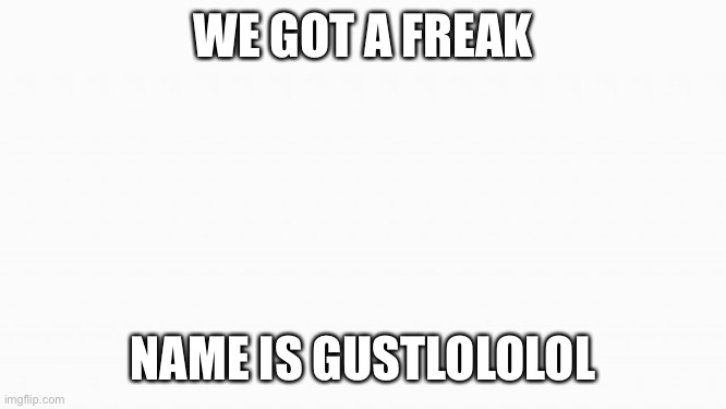 Look and you’ll see why | WE GOT A FREAK; NAME IS GUSTLOLOLOL | image tagged in white box | made w/ Imgflip meme maker