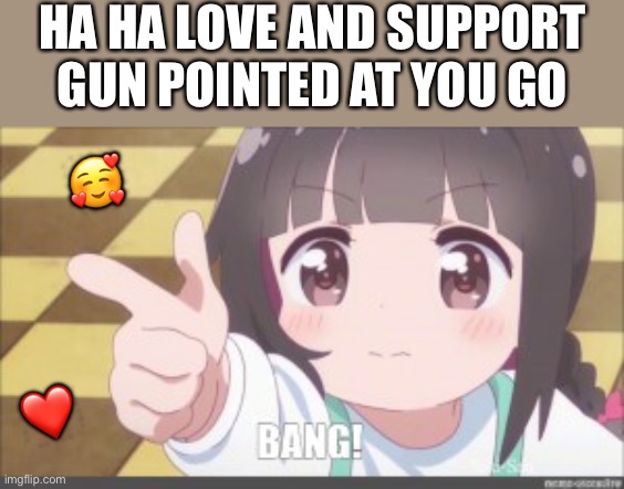 Bang! | HA HA LOVE AND SUPPORT GUN POINTED AT YOU GO; 🥰; ❤️ | image tagged in wholesome,anime | made w/ Imgflip meme maker