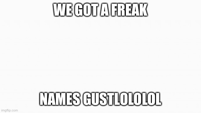 You’ll see why | WE GOT A FREAK; NAMES GUSTLOLOLOL | image tagged in white box | made w/ Imgflip meme maker