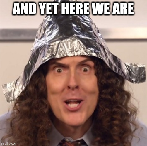 Weird al tinfoil hat | AND YET HERE WE ARE | image tagged in weird al tinfoil hat | made w/ Imgflip meme maker