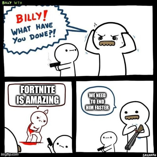 Billy what have you done | FORTNITE IS AMAZING WE NEED TO END HIM FASTER | image tagged in billy what have you done | made w/ Imgflip meme maker