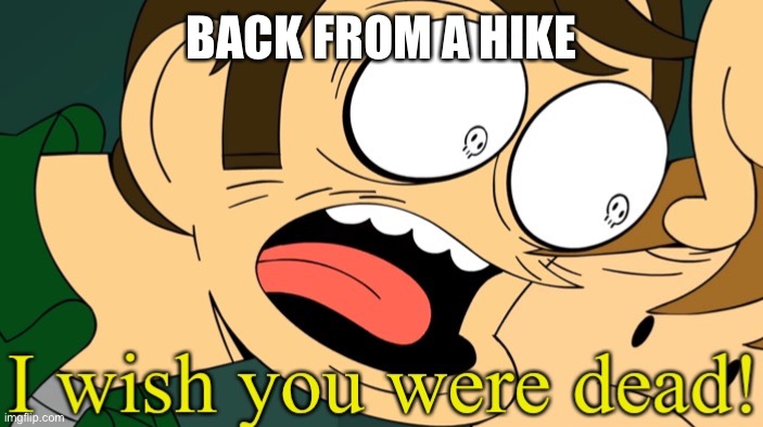 I wish you were dead | BACK FROM A HIKE | image tagged in i wish you were dead | made w/ Imgflip meme maker
