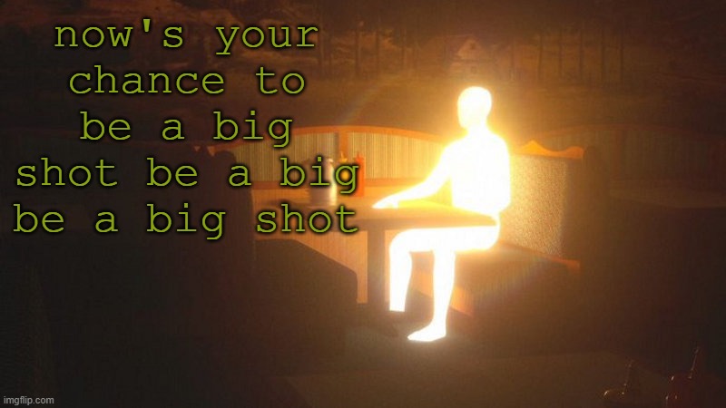 now's your chance to be a big shot be a big be a big shotnow's your chance to be a big shot be a big be a big shotnow's your cha | now's your chance to be a big shot be a big be a big shot | image tagged in glowing guy | made w/ Imgflip meme maker