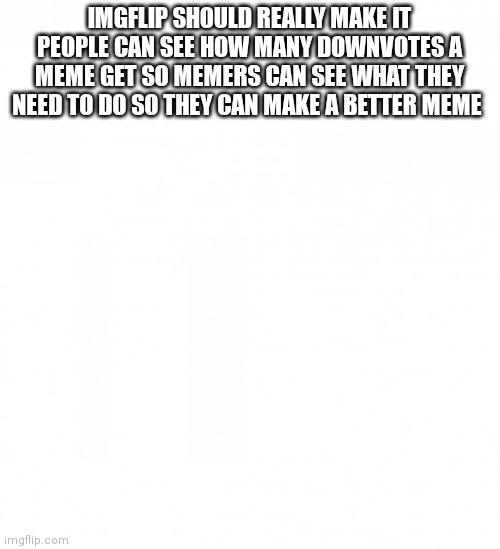 IMGFLIP SHOULD REALLY MAKE IT PEOPLE CAN SEE HOW MANY DOWNVOTES A MEME GET SO MEMERS CAN SEE WHAT THEY NEED TO DO SO THEY CAN MAKE A BETTER MEME | made w/ Imgflip meme maker