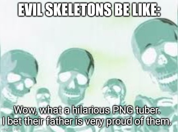 Jelly vs. Skelly |  EVIL SKELETONS BE LIKE:; Wow, what a hilarious PNG tuber. I bet their father is very proud of them. | image tagged in skeletons,skeleton,bean,evil | made w/ Imgflip meme maker