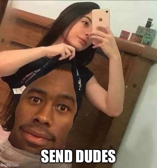 SEND DUDES | image tagged in funny,memes,funny memes | made w/ Imgflip meme maker