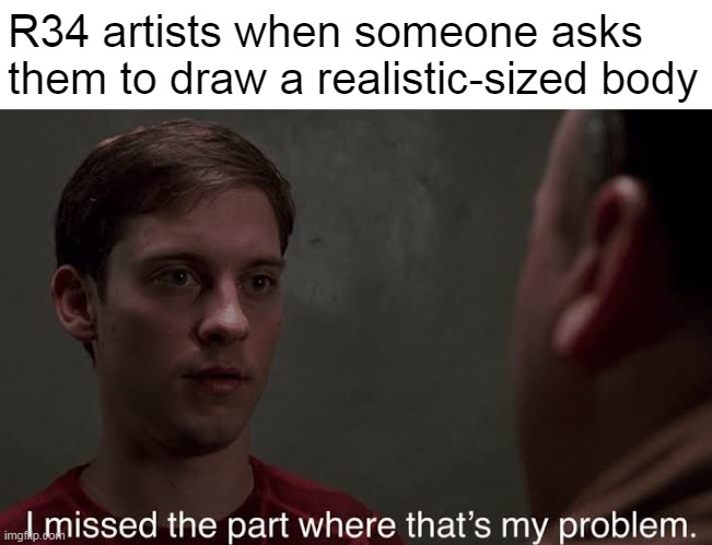 They have the skills to do it, they simply don't want to do it | R34 artists when someone asks them to draw a realistic-sized body | image tagged in i missed the part,memes,art | made w/ Imgflip meme maker