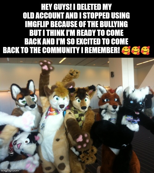 I posted this in the furries stream so it's a repost but I needed you guys to know | image tagged in i love you,i'm back | made w/ Imgflip meme maker
