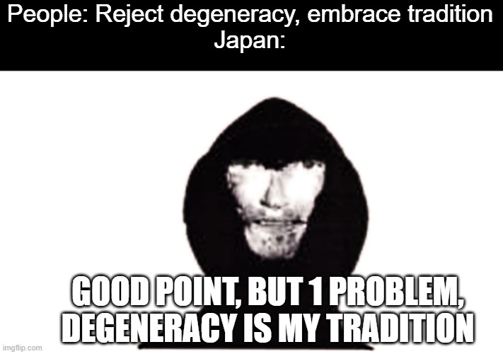 From their imperial age to the modern era to their shutdown age, they were always being degenerates | People: Reject degeneracy, embrace tradition
Japan:; GOOD POINT, BUT 1 PROBLEM, DEGENERACY IS MY TRADITION | image tagged in the intruder | made w/ Imgflip meme maker