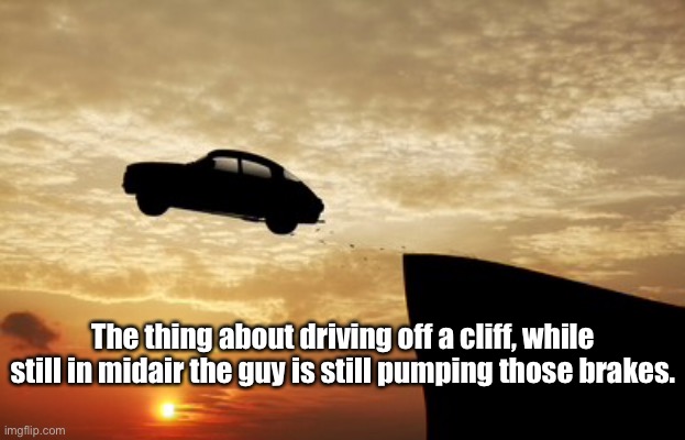 Driving off a cliff | The thing about driving off a cliff, while still in midair the guy is still pumping those brakes. | image tagged in driving,cliff,pumping,brakes,funny | made w/ Imgflip meme maker