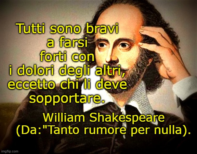 Tutti sono bravi
a farsi forti con
i dolori degli altri,
eccetto chi li deve
sopportare. William Shakespeare
(Da:"Tanto rumore per nulla). | made w/ Imgflip meme maker