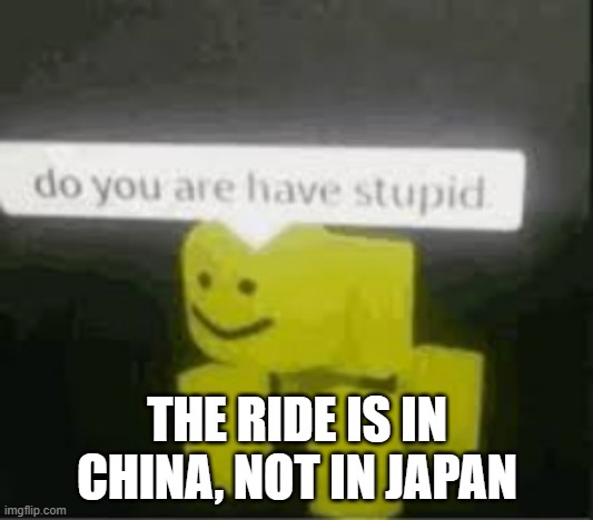 do you are have stupid | THE RIDE IS IN CHINA, NOT IN JAPAN | image tagged in do you are have stupid | made w/ Imgflip meme maker