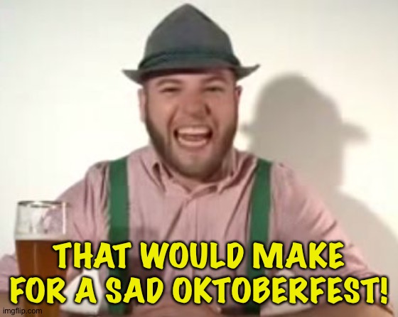 german | THAT WOULD MAKE FOR A SAD OKTOBERFEST! | image tagged in german | made w/ Imgflip meme maker