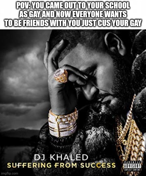 hmmmmmmmmmm | POV: YOU CAME OUT TO YOUR SCHOOL AS GAY AND NOW EVERYONE WANTS TO BE FRIENDS WITH YOU JUST CUS YOUR GAY | image tagged in short blank,dj khaled suffering from success meme | made w/ Imgflip meme maker