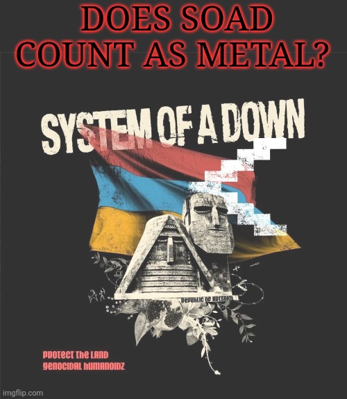 SOAD |  DOES SOAD COUNT AS METAL? | image tagged in soad,heavy metal,why do they always send the poor | made w/ Imgflip meme maker