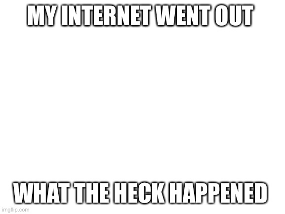 I’m just confused and don’t be surprised if I go offline again | MY INTERNET WENT OUT; WHAT THE HECK HAPPENED | image tagged in blank white template | made w/ Imgflip meme maker