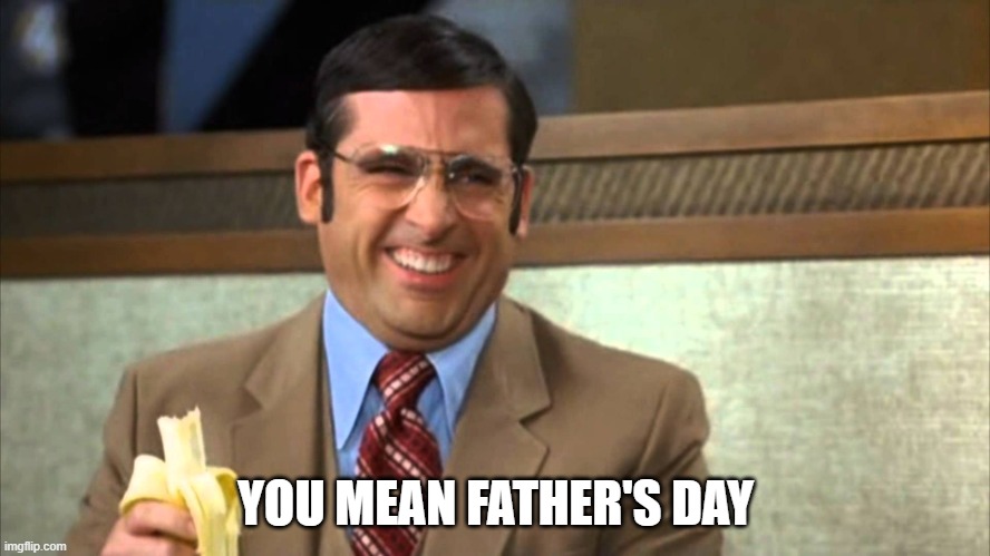 Brick from Anchorman | YOU MEAN FATHER'S DAY | image tagged in brick from anchorman,father's day | made w/ Imgflip meme maker