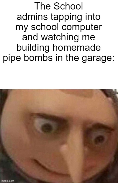 The School admins tapping into my school computer and watching me building homemade pipe bombs in the garage: | image tagged in blank white template,gru meme | made w/ Imgflip meme maker