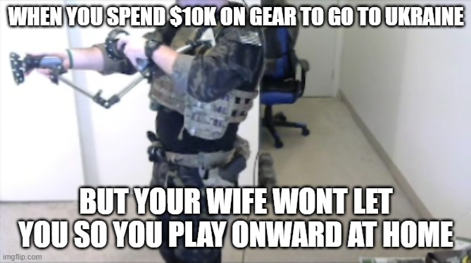 Ukraine | WHEN YOU SPEND $10K ON GEAR TO GO TO UKRAINE; BUT YOUR WIFE WONT LET YOU SO YOU PLAY ONWARD AT HOME | image tagged in ukraine,military | made w/ Imgflip meme maker