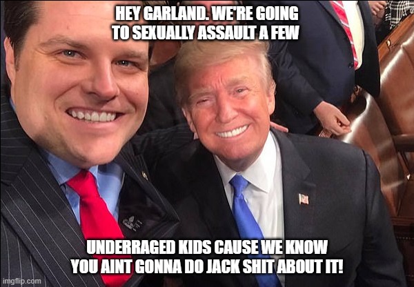 HEY GARLAND. WE'RE GOING TO SEXUALLY ASSAULT A FEW; UNDERRAGED KIDS CAUSE WE KNOW YOU AINT GONNA DO JACK SHIT ABOUT IT! | made w/ Imgflip meme maker