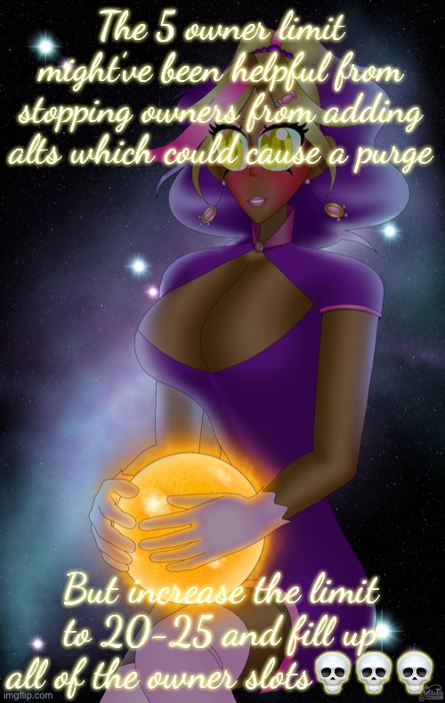 Kashiko holding the Sun | The 5 owner limit might’ve been helpful from stopping owners from adding alts which could cause a purge; But increase the limit to 20-25 and fill up all of the owner slots💀💀💀 | image tagged in kashiko holding the sun | made w/ Imgflip meme maker